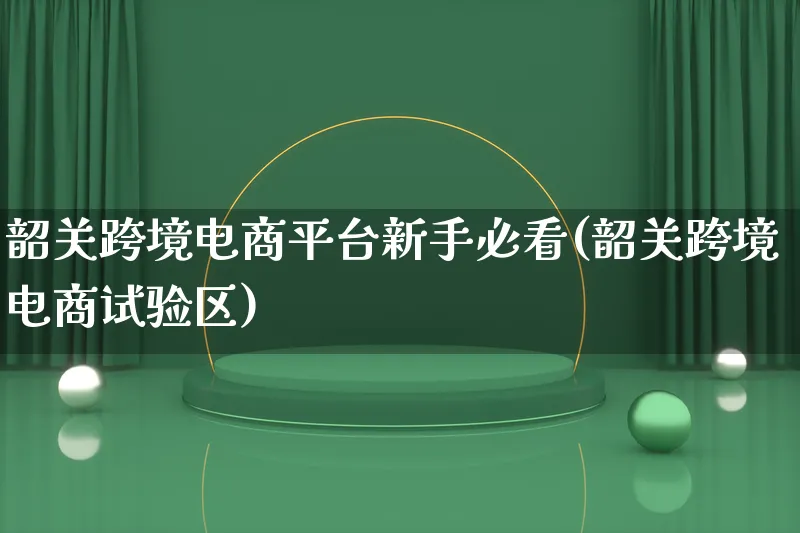 韶关跨境电商平台新手必看(韶关跨境电商试验区)_https://www.lfyiying.com_证券_第1张