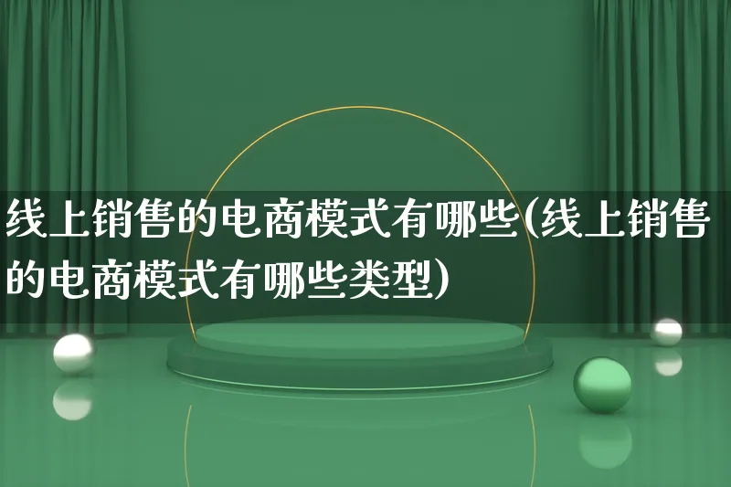 线上销售的电商模式有哪些(线上销售的电商模式有哪些类型)_https://www.lfyiying.com_股票百科_第1张