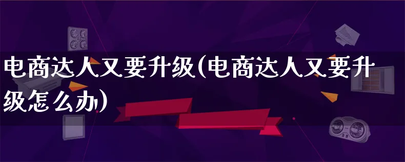 电商达人又要升级(电商达人又要升级怎么办)_https://www.lfyiying.com_股票百科_第1张