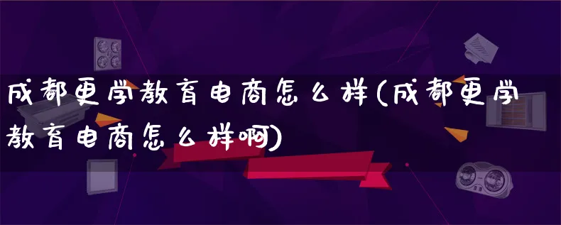 成都更学教育电商怎么样(成都更学教育电商怎么样啊)_https://www.lfyiying.com_证券_第1张