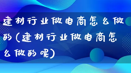 建材行业做电商怎么做的(建材行业做电商怎么做的呢)_https://www.lfyiying.com_证券_第1张