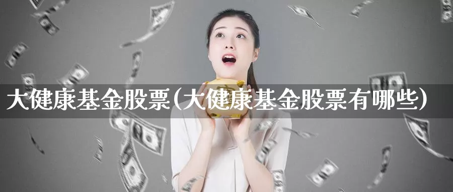 大健康基金股票(大健康基金股票有哪些)_https://www.lfyiying.com_股吧_第1张