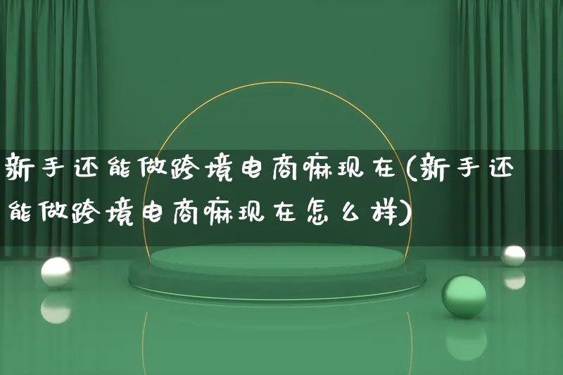 新手还能做跨境电商嘛现在(新手还能做跨境电商嘛现在怎么样)_https://www.lfyiying.com_股票百科_第1张