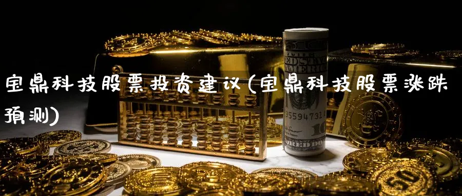 宝鼎科技股票投资建议(宝鼎科技股票涨跌预测)_https://www.lfyiying.com_股票分类_第1张