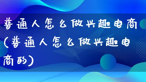 普通人怎么做兴趣电商(普通人怎么做兴趣电商的)_https://www.lfyiying.com_证券_第1张