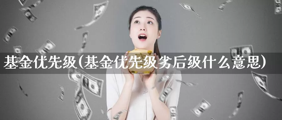 基金优先级(基金优先级劣后级什么意思)_https://www.lfyiying.com_美股_第1张