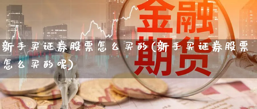 新手买证券股票怎么买的(新手买证券股票怎么买的呢)_https://www.lfyiying.com_股吧_第1张