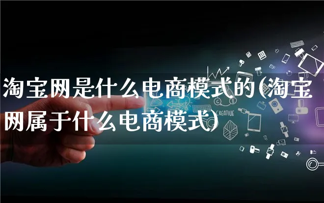 淘宝网是什么电商模式的(淘宝网属于什么电商模式)_https://www.lfyiying.com_股票百科_第1张