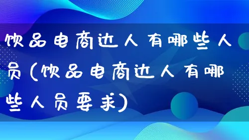 饮品电商达人有哪些人员(饮品电商达人有哪些人员要求)_https://www.lfyiying.com_股票百科_第1张