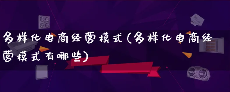 多样化电商经营模式(多样化电商经营模式有哪些)_https://www.lfyiying.com_股票百科_第1张