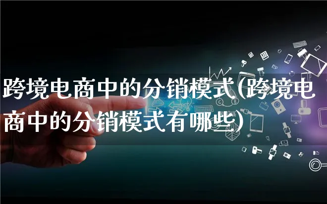 跨境电商中的分销模式(跨境电商中的分销模式有哪些)_https://www.lfyiying.com_股票百科_第1张