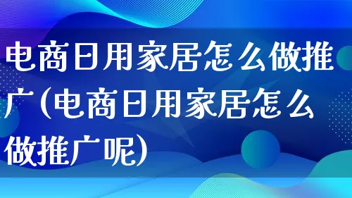 电商日用家居怎么做推广(电商日用家居怎么做推广呢)_https://www.lfyiying.com_港股_第1张