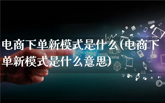 电商下单新模式是什么(电商下单新模式是什么意思)_https://www.lfyiying.com_股票百科_第1张