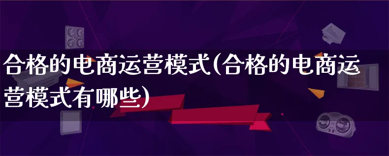 合格的电商运营模式(合格的电商运营模式有哪些)_https://www.lfyiying.com_股票百科_第1张