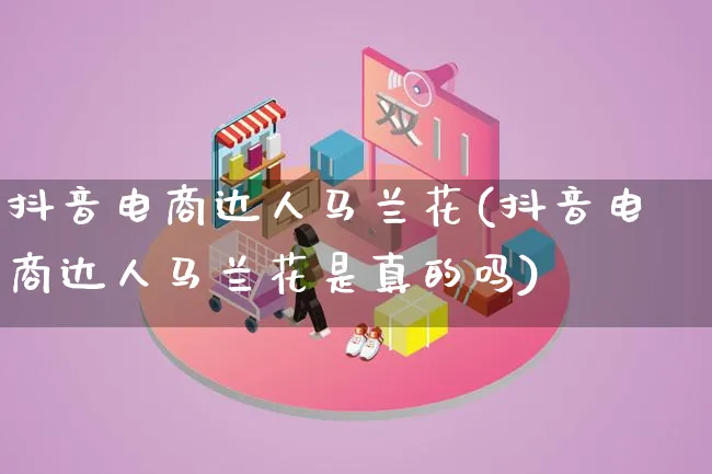 抖音电商达人马兰花(抖音电商达人马兰花是真的吗)_https://www.lfyiying.com_股票百科_第1张