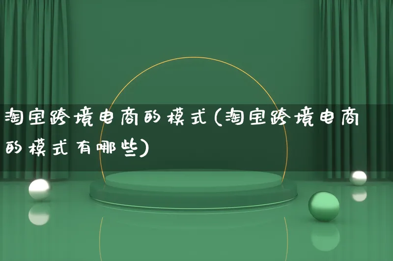 淘宝跨境电商的模式(淘宝跨境电商的模式有哪些)_https://www.lfyiying.com_股票百科_第1张