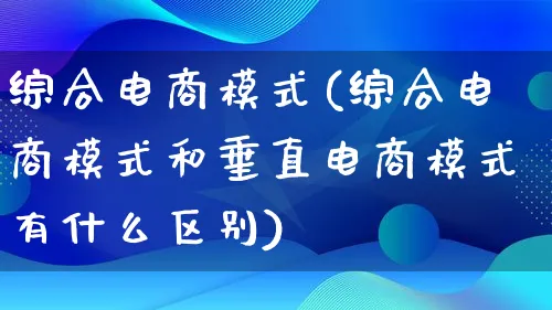 综合电商模式(综合电商模式和垂直电商模式有什么区别)_https://www.lfyiying.com_股票百科_第1张