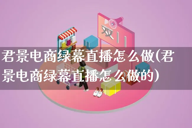 君景电商绿幕直播怎么做(君景电商绿幕直播怎么做的)_https://www.lfyiying.com_证券_第1张