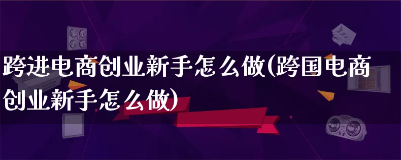 跨进电商创业新手怎么做(跨国电商创业新手怎么做)_https://www.lfyiying.com_港股_第1张