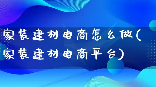 家装建材电商怎么做(家装建材电商平台)_https://www.lfyiying.com_股票百科_第1张