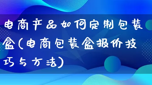 电商产品如何定制包装盒(电商包装盒报价技巧与方法)_https://www.lfyiying.com_美股_第1张