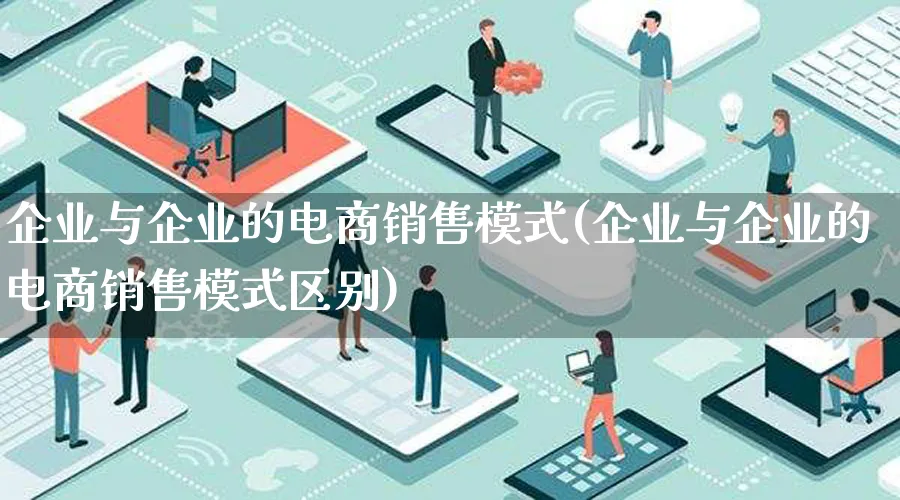 企业与企业的电商销售模式(企业与企业的电商销售模式区别)_https://www.lfyiying.com_股票百科_第1张