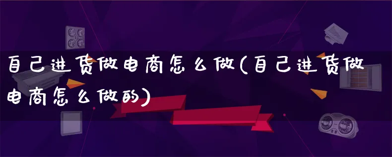 自己进货做电商怎么做(自己进货做电商怎么做的)_https://www.lfyiying.com_证券_第1张