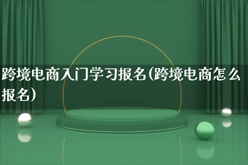 跨境电商入门学习报名(跨境电商怎么报名)_https://www.lfyiying.com_港股_第1张