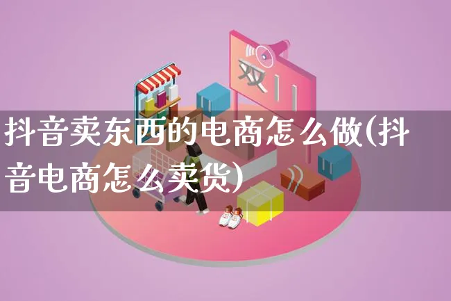 抖音卖东西的电商怎么做(抖音电商怎么卖货)_https://www.lfyiying.com_个股_第1张