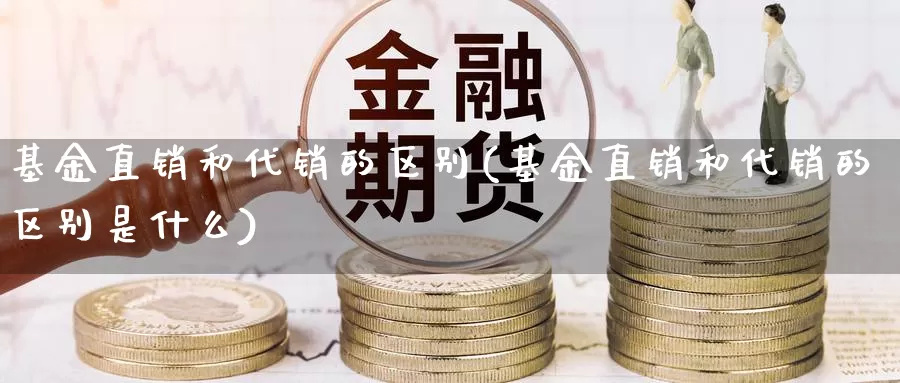 基金直销和代销的区别(基金直销和代销的区别是什么)_https://www.lfyiying.com_港股_第1张