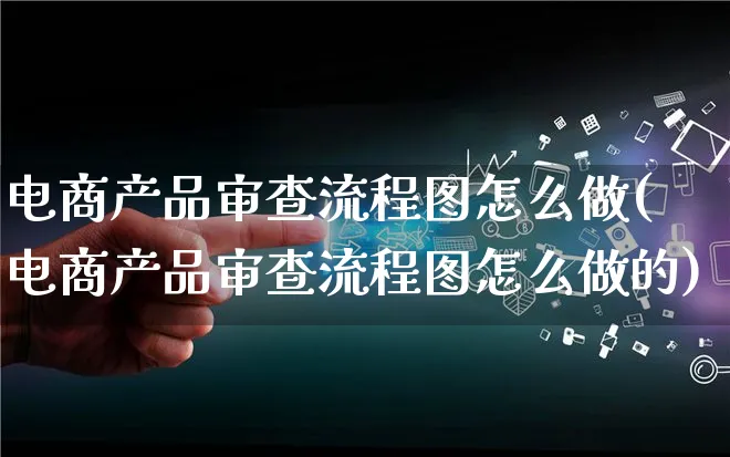 电商产品审查流程图怎么做(电商产品审查流程图怎么做的)_https://www.lfyiying.com_证券_第1张