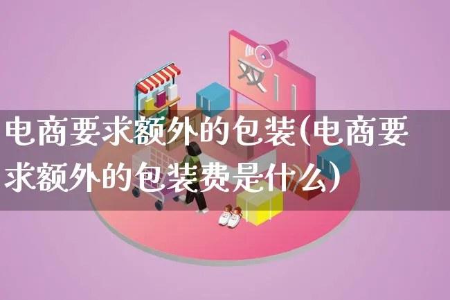 电商要求额外的包装(电商要求额外的包装费是什么)_https://www.lfyiying.com_股票百科_第1张