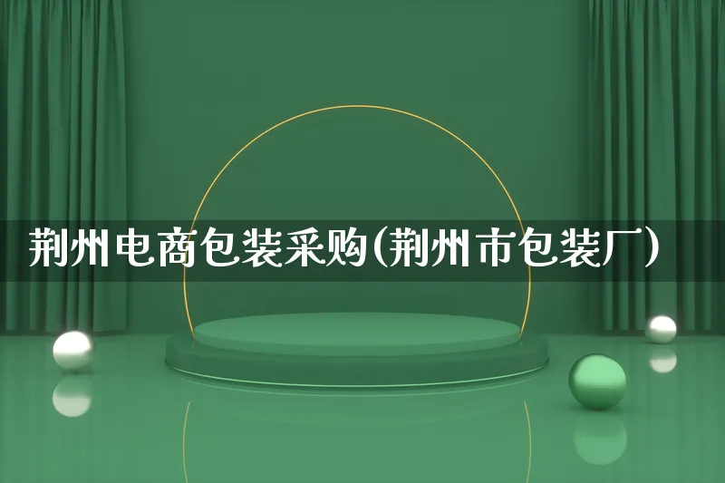 荆州电商包装采购(荆州市包装厂)_https://www.lfyiying.com_股票百科_第1张