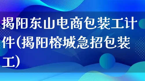 揭阳东山电商包装工计件(揭阳榕城急招包装工)_https://www.lfyiying.com_股票百科_第1张