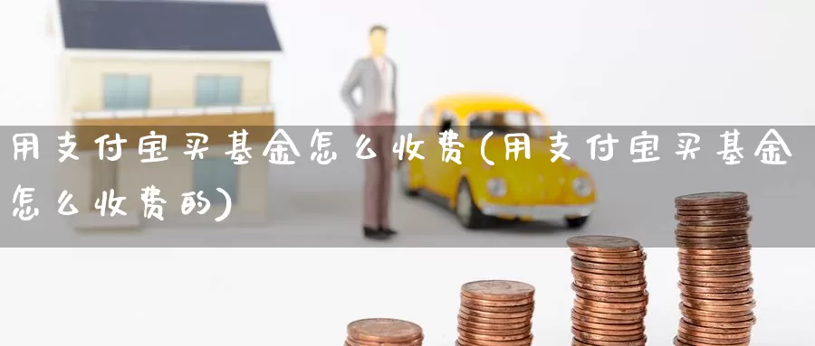 用支付宝买基金怎么收费(用支付宝买基金怎么收费的)_https://www.lfyiying.com_股票分类_第1张