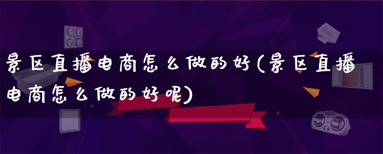 景区直播电商怎么做的好(景区直播电商怎么做的好呢)_https://www.lfyiying.com_港股_第1张