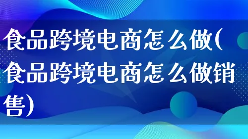 食品跨境电商怎么做(食品跨境电商怎么做销售)_https://www.lfyiying.com_新股_第1张