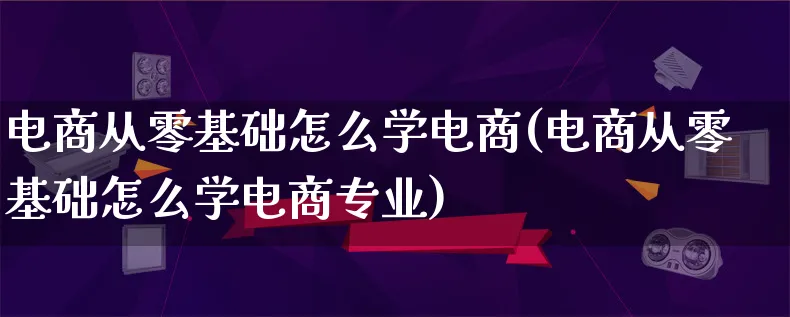 电商从零基础怎么学电商(电商从零基础怎么学电商专业)_https://www.lfyiying.com_证券_第1张