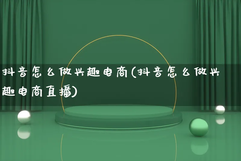 抖音怎么做兴趣电商(抖音怎么做兴趣电商直播)_https://www.lfyiying.com_证券_第1张