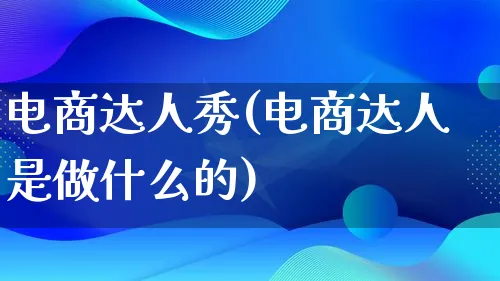 电商达人秀(电商达人是做什么的)_https://www.lfyiying.com_股票百科_第1张