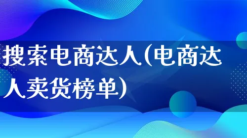 搜索电商达人(电商达人卖货榜单)_https://www.lfyiying.com_股票百科_第1张