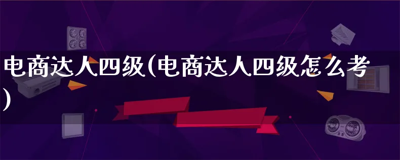 电商达人四级(电商达人四级怎么考)_https://www.lfyiying.com_股票百科_第1张