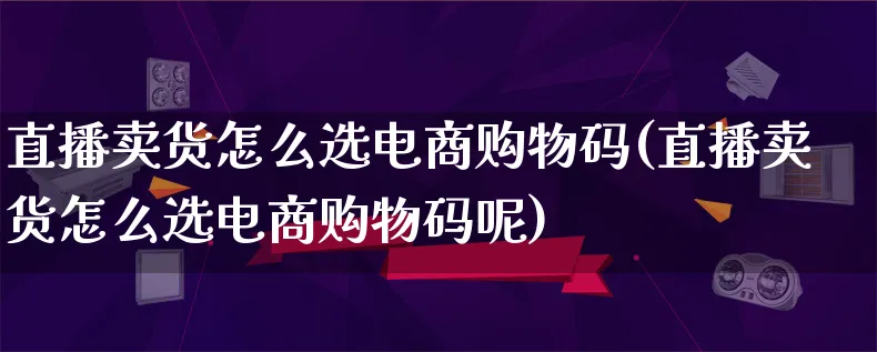 直播卖货怎么选电商购物码(直播卖货怎么选电商购物码呢)_https://www.lfyiying.com_港股_第1张