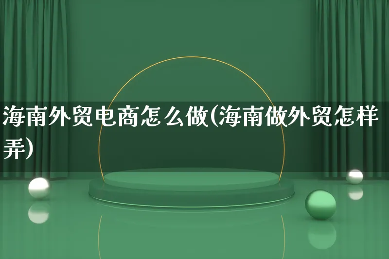 海南外贸电商怎么做(海南做外贸怎样弄)_https://www.lfyiying.com_证券_第1张