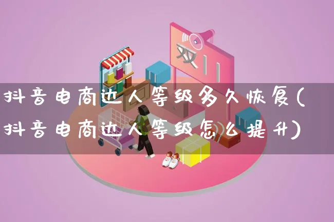 抖音电商达人等级多久恢复(抖音电商达人等级怎么提升)_https://www.lfyiying.com_股票百科_第1张