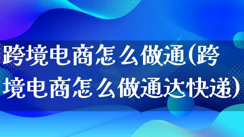 跨境电商怎么做通(跨境电商怎么做通达快递)_https://www.lfyiying.com_证券_第1张