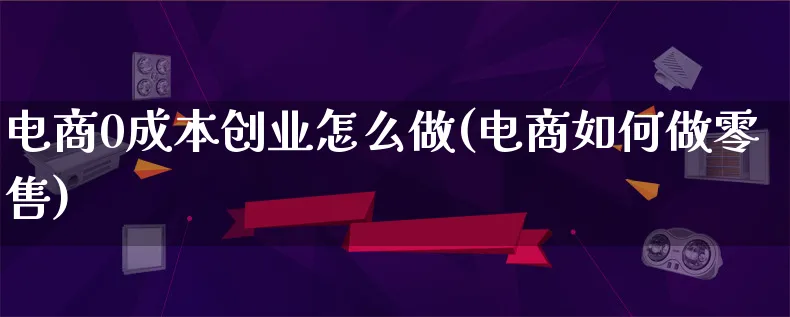 电商0成本创业怎么做(电商如何做零售)_https://www.lfyiying.com_证券_第1张