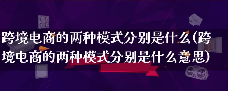 跨境电商的两种模式分别是什么(跨境电商的两种模式分别是什么意思)_https://www.lfyiying.com_股票百科_第1张