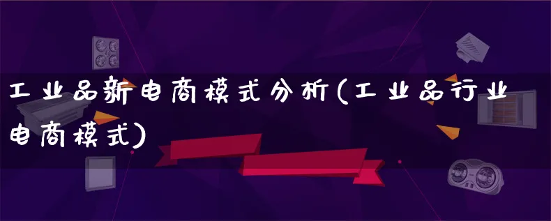 工业品新电商模式分析(工业品行业电商模式)_https://www.lfyiying.com_股票百科_第1张