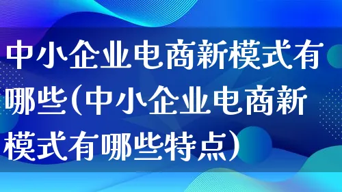 中小企业电商新模式有哪些(中小企业电商新模式有哪些特点)_https://www.lfyiying.com_股票百科_第1张